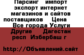 Парсинг , импорт экспорт интернет-магазинов и сайтов поставщиков. › Цена ­ 500 - Все города Услуги » Другие   . Дагестан респ.,Избербаш г.